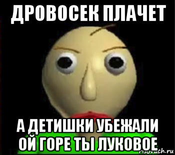 дровосек плачет а детишки убежали ой горе ты луковое, Мем Злой Балди