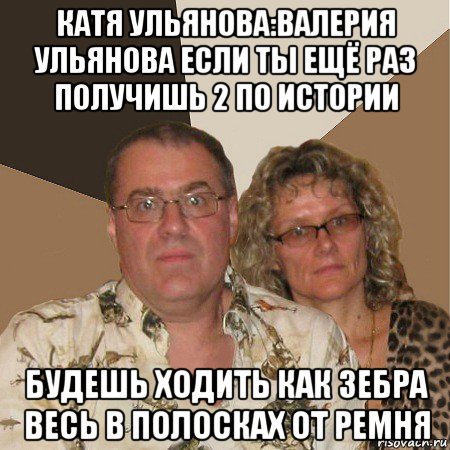 катя ульянова:валерия ульянова если ты ещё раз получишь 2 по истории будешь ходить как зебра весь в полосках от ремня, Мем  Злые родители