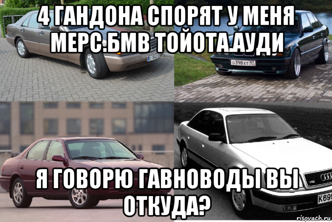 4 гандона спорят у меня мерс.бмв тойота.ауди я говорю гавноводы вы откуда?