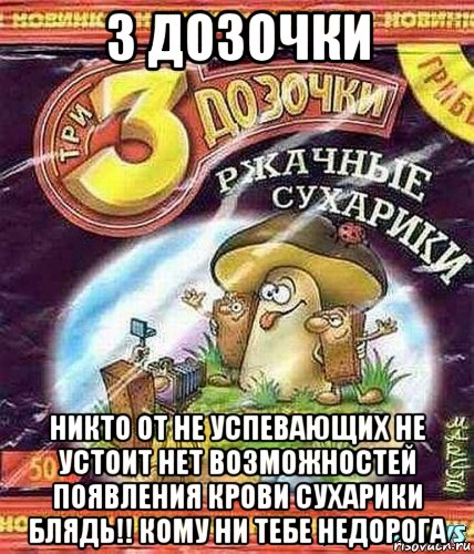 3 дозочки никто от не успевающих не устоит нет возможностей появления крови сухарики блядь!! кому ни тебе недорога, Мем 3 дозочки доза в нем есть