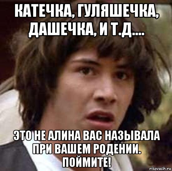 катечка, гуляшечка, дашечка, и т.д.... это не алина вас называла при вашем родении. поймите!, Мем А что если (Киану Ривз)