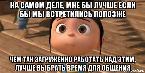 на самом деле, мне бы лучше если бы мы встретились попозже чем так загруженно работать над этим, лучше выбрать время для общения