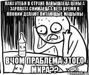 пака утебя в стране павышаеца цены а зарплата снижаеца а вета время в японии делают литающые машыны вчом праблема этого мира??, Мем Алкоголик-кадр