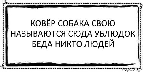 КОВЁР СОБАКА СВОЮ НАЗЫВАЮТСЯ СЮДА УБЛЮДОК БЕДА НИКТО ЛЮДЕЙ , Комикс Асоциальная антиреклама