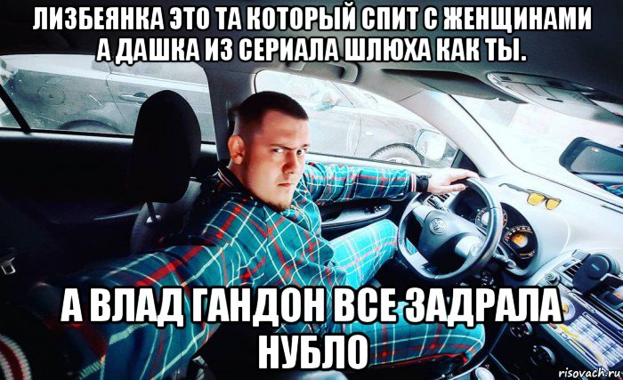 лизбеянка это та который спит с женщинами а дашка из сериала шлюха как ты. а влад гандон все задрала нубло, Мем Авто
