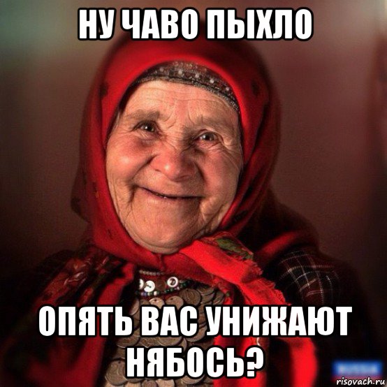 ну чаво пыхло опять вас унижают нябось?