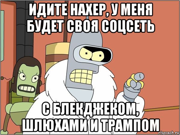 идите нахер, у меня будет своя соцсеть с блекджеком, шлюхами и трампом, Мем Бендер