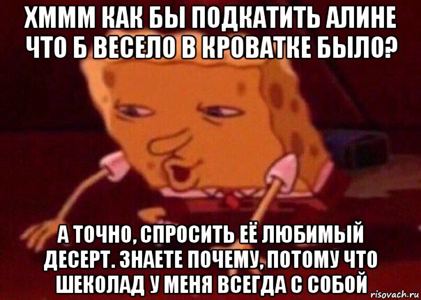 хммм как бы подкатить алине что б весело в кроватке было? а точно, спросить её любимый десерт. знаете почему, потому что шеколад у меня всегда с собой, Мем    Bettingmemes