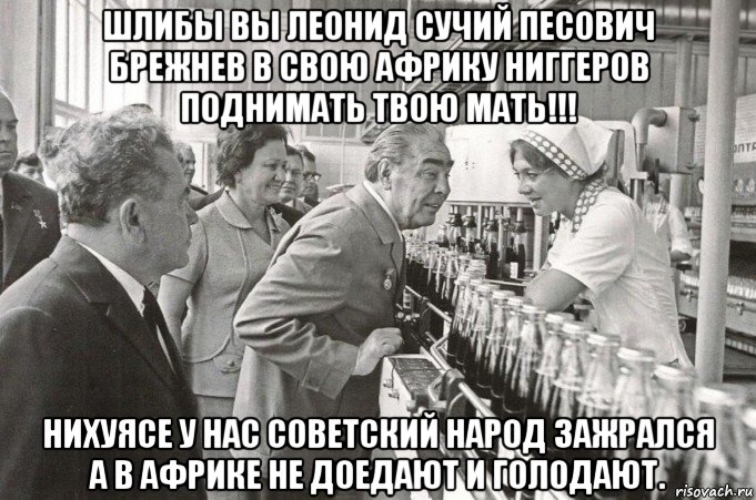 шлибы вы леонид сучий песович брежнев в свою африку ниггеров поднимать твою мать!!! нихуясе у нас советский народ зажрался а в африке не доедают и голодают., Мем БРЕЖНЕВ