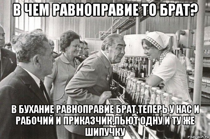 в чем равноправие то брат? в бухание равноправие брат,теперь у нас и рабочий и приказчик,пьют одну и ту же шипучку, Мем БРЕЖНЕВ