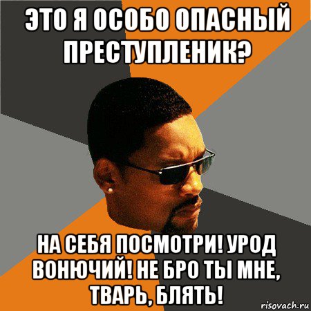 это я особо опасный преступленик? на себя посмотри! урод вонючий! не бро ты мне, тварь, блять!, Мем Будь плохим парнем