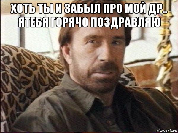 хоть ты и забыл про мой др.. ятебя горячо поздравляю , Мем чак норрис