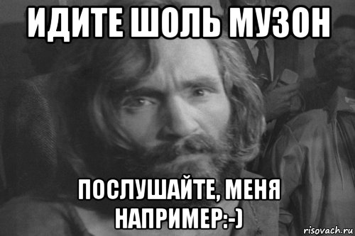 идите шоль музон послушайте, меня например:-), Мем Чарльз Мэнсон