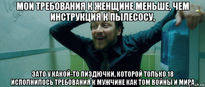 мои требования к женщине меньше, чем инструкция к пылесосу, зато у какой-то пиздючки, которой только 18 исполнилось требования к мужчине как том войны и мира