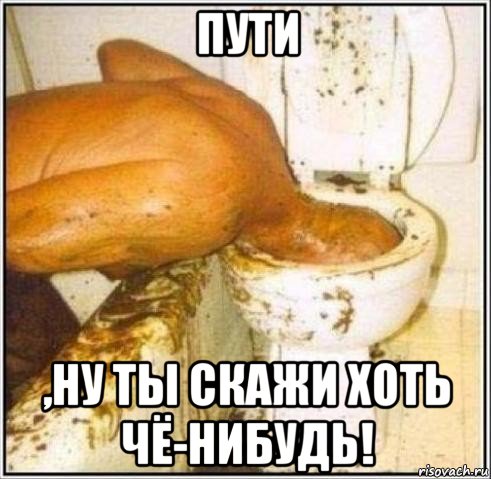 пути ,ну ты скажи хоть чё-нибудь!