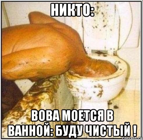 никто: вова моется в ванной: буду чистый !