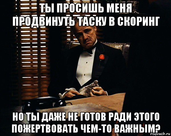 ты просишь меня продвинуть таску в скоринг но ты даже не готов ради этого пожертвовать чем-то важным?, Мем Дон Вито Корлеоне