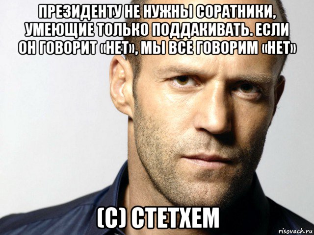 президенту не нужны соратники, умеющие только поддакивать. если он говорит «нет», мы все говорим «нет» (с) стетхем, Мем Джейсон Стэтхэм