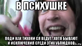 в психушке поди как тихони ся ведут...хотя бывают и исключения среди этих ублюдков, Мем Ебанутый
