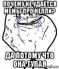 почему не удаётся мемы про нелли? да потому что она тупая, Мем Forever Alone