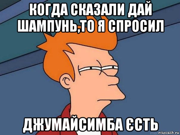 когда сказали дай шампунь,то я спросил джумайсимба єсть, Мем  Фрай (мне кажется или)