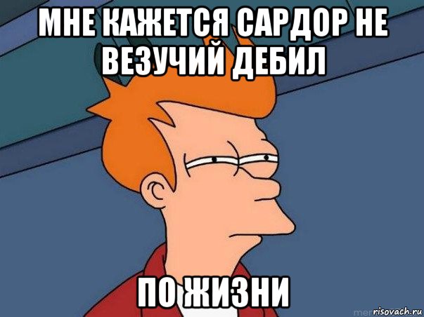 мне кажется сардор не везучий дебил по жизни, Мем  Фрай (мне кажется или)