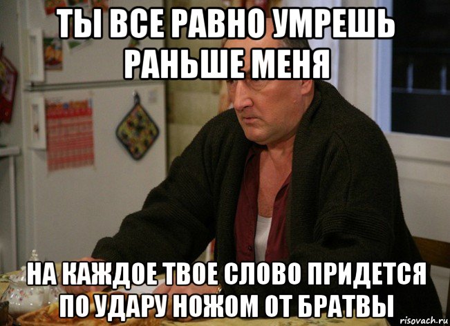 ты все равно умрешь раньше меня на каждое твое слово придется по удару ножом от братвы