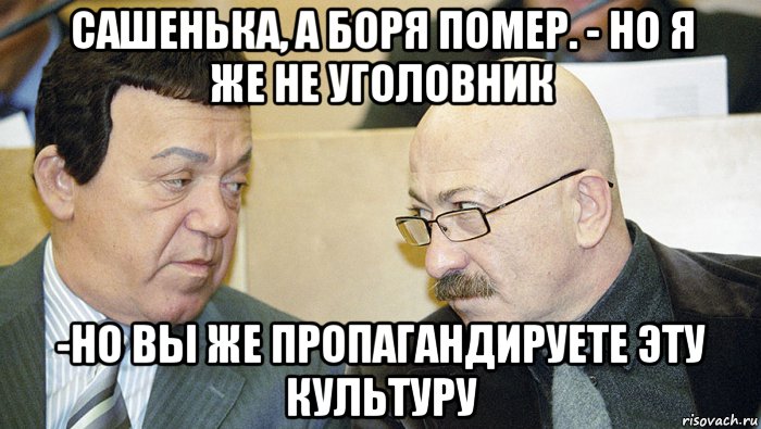 сашенька, а боря помер. - но я же не уголовник -но вы же пропагандируете эту культуру, Мем Иосиф