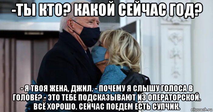 -ты кто? какой сейчас год? - я твоя жена, джил. - почему я слышу голоса в голове? - это тебе подсказывают из операторской. всё хорошо. сейчас поедем есть супчик., Мем Joe Biden
