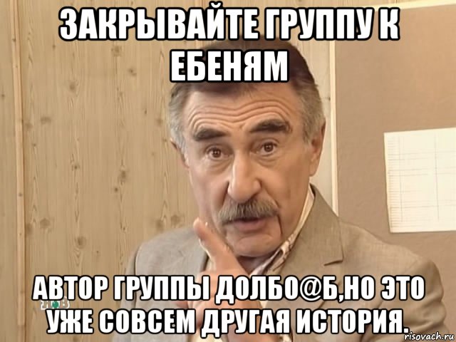 закрывайте группу к ебеням автор группы долбо@б,но это уже совсем другая история., Мем Каневский (Но это уже совсем другая история)