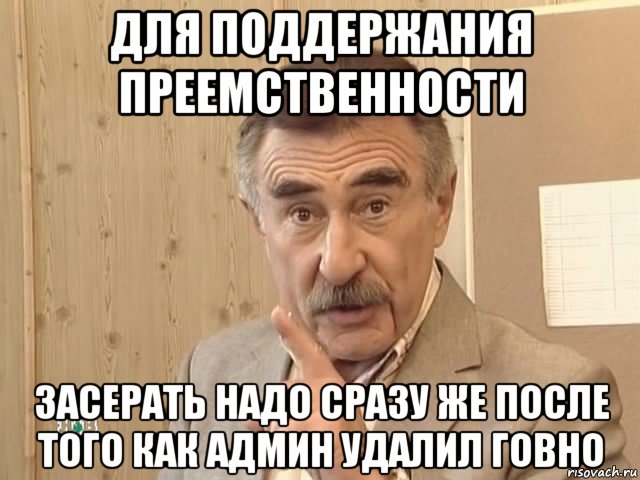 для поддержания преемственности засерать надо сразу же после того как админ удалил говно, Мем Каневский (Но это уже совсем другая история)