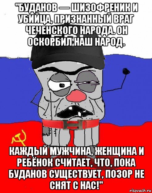 "буданов — шизофреник и убийца, признанный враг чеченского народа. он оскорбил наш народ. каждый мужчина, женщина и ребёнок считает, что, пока буданов существует, позор не снят с нас!"