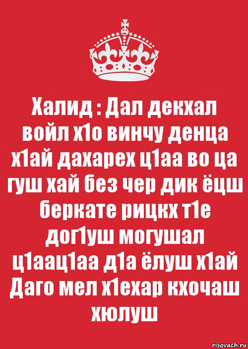 Халид : Дал декхал войл х1о винчу денца х1ай дахарех ц1аа во ца гуш хай без чер дик ёцш беркате рицкх т1е дог1уш могушал ц1аац1аа д1а ёлуш х1ай Даго мел х1ехар кхочаш хюлуш