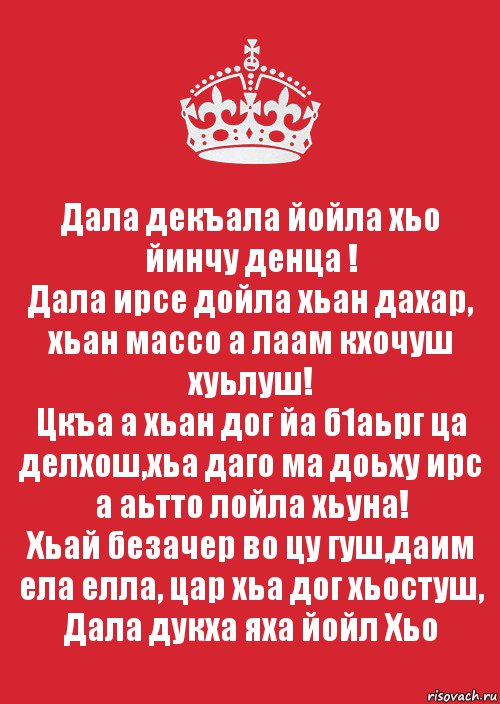 Дала декъала йойла хьо йинчу денца !
Дала ирсе дойла хьан дахар, хьан массо а лаам кхочуш хуьлуш!
Цкъа а хьан дог йа б1аьрг ца делхош,хьа даго ма доьху ирс а аьтто лойла хьуна!
Хьай безачер во цу гуш,даим ела елла, цар хьа дог хьостуш, Дала дукха яха йойл Хьо