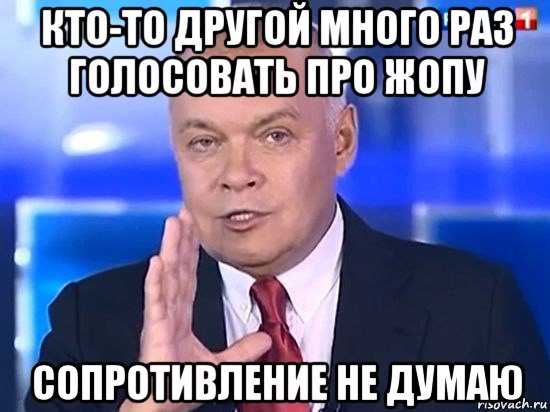 кто-то другой много раз голосовать про жопу сопротивление не думаю, Мем Киселёв 2014