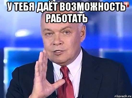 у тебя даёт возможность работать , Мем Киселёв 2014