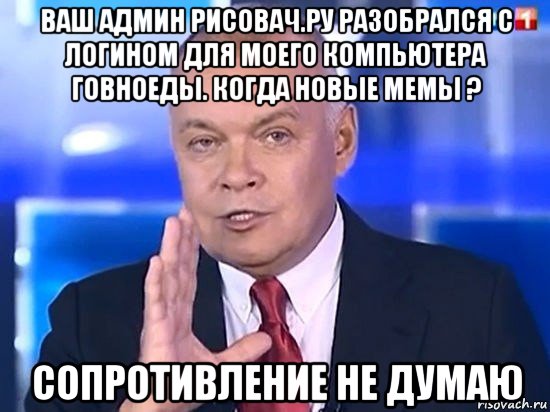 ваш админ рисовач.ру разобрался с логином для моего компьютера говноеды. когда новые мемы ? сопротивление не думаю