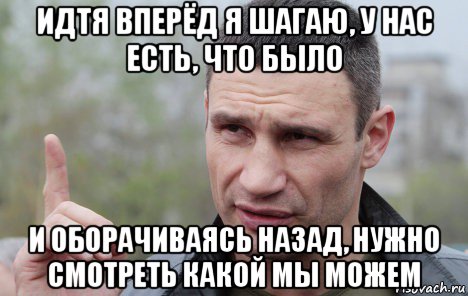 идтя вперёд я шагаю, у нас есть, что было и оборачиваясь назад, нужно смотреть какой мы можем