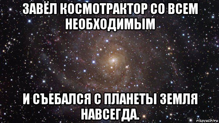 завёл космотрактор со всем необходимым и съебался с планеты земля навсегда.