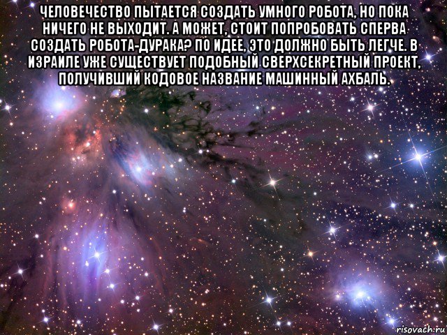 человечество пытается создать умного робота, но пока ничего не выходит. а может, стоит попробовать сперва создать робота-дурака? по идее, это должно быть легче. в израиле уже существует подобный сверхсекретный проект, получивший кодовое название машинный ахбаль. , Мем Космос