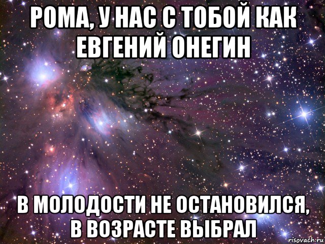 рома, у нас с тобой как евгений онегин в молодости не остановился, в возрасте выбрал