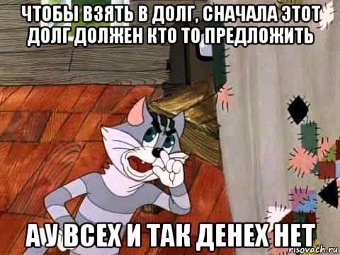 чтобы взять в долг, сначала этот долг должен кто то предложить а у всех и так денех нет, Мем Кот Матроскин возмущен