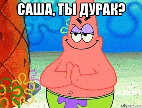 саша, ты дурак? 