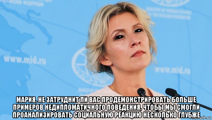  мария, не затруднит ли вас продемонстрировать больше примеров недипломатичного поведения, чтобы мы смогли проанализировать социальную реакцию несколько глубже, Мем Мария Захарова