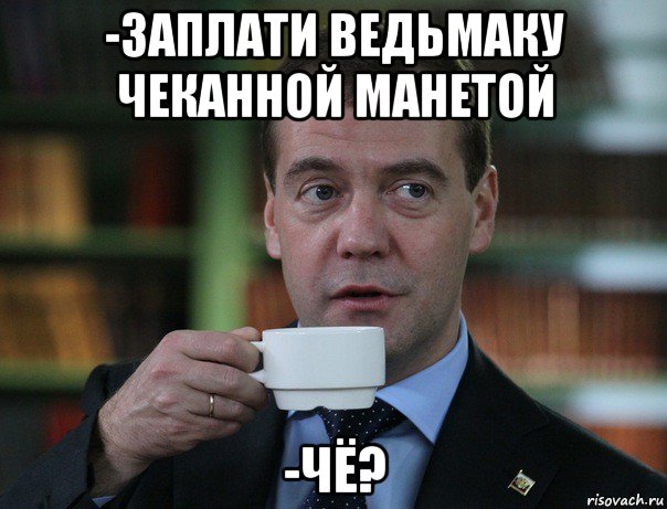 -заплати ведьмаку чеканной манетой -чё?