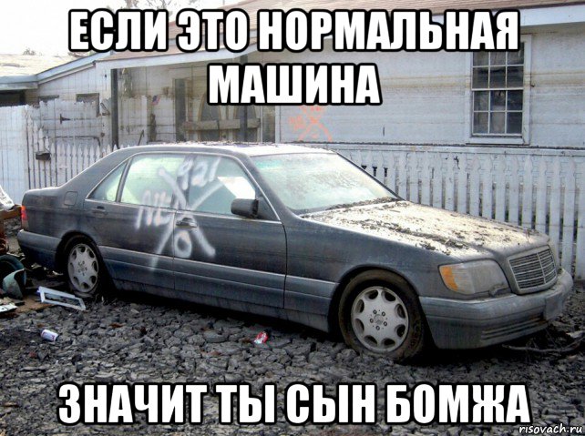 если это нормальная машина значит ты сын бомжа