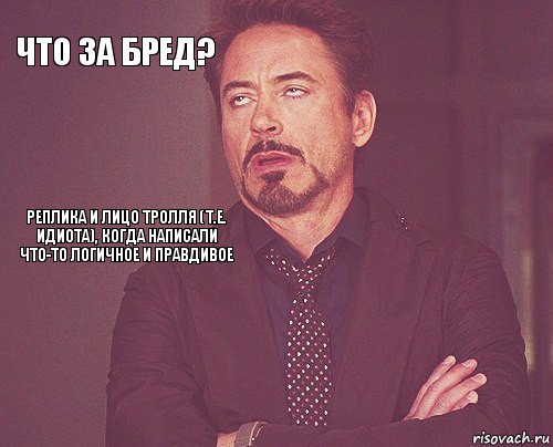 что за бред?  реплика и лицо тролля (т.е. идиота), когда написали что-то логичное и правдивое       