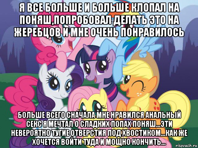 я все больше и больше клопал на поняш,попробовал делать это на жеребцов и мне очень понравилось больше всего сначала мне нравился анальный секс я мечтал о сладких попах поняш...эти невероятно тугие отверстия под хвостиком...как же хочется войти туда и мощно кончить..., Мем My little pony