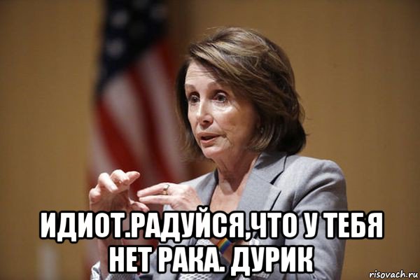  идиот.радуйся,что у тебя нет рака. дурик, Мем Nancy Pelosi
