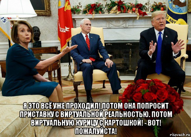  я это всё уже проходил! потом она попросит приставку с виртуальной реальностью. потом виртуальную курицу с картошкой! - вот! пожалуйста!